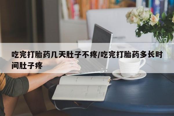 米非米索怎么买吃完打胎药几天肚子不疼/吃完打胎药多长时间肚子疼