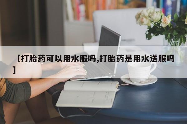 米非米索怎么买【打胎药可以用水服吗,打胎药是用水送服吗】