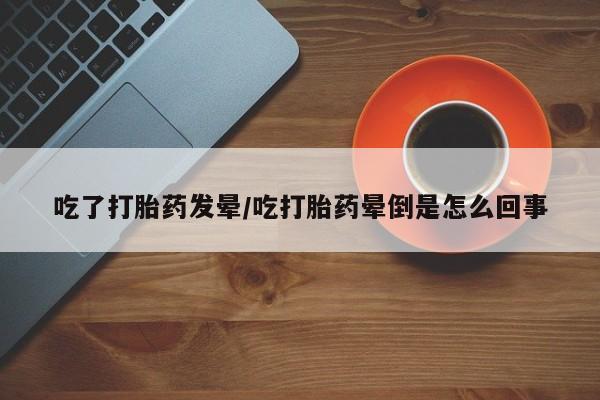米非米索怎么买吃了打胎药发晕/吃打胎药晕倒是怎么回事