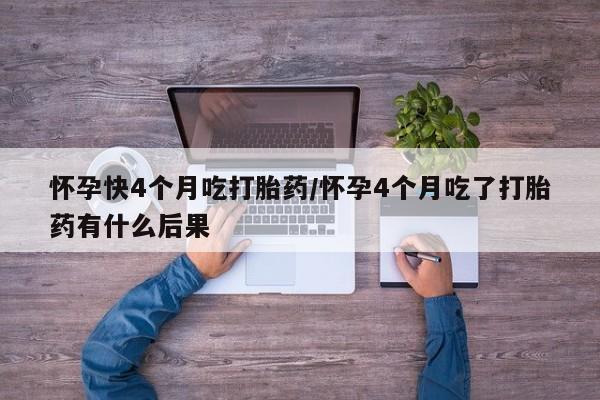米非米索怎么买怀孕快4个月吃打胎药/怀孕4个月吃了打胎药有什么后果