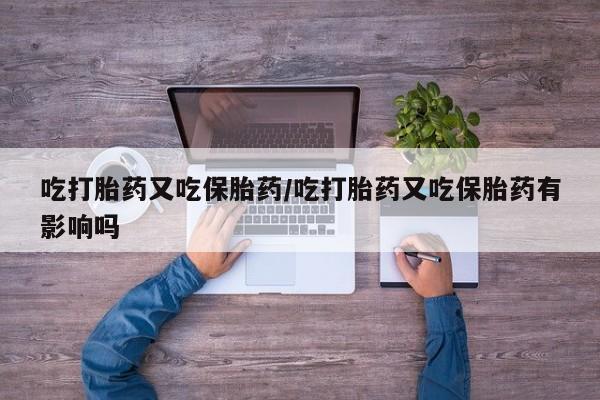 米非米索怎么买吃打胎药又吃保胎药/吃打胎药又吃保胎药有影响吗