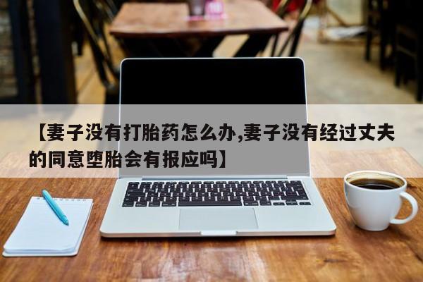 米非米索怎么买【妻子没有打胎药怎么办,妻子没有经过丈夫的同意堕胎会有报应吗】