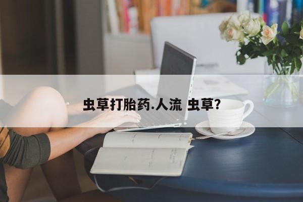 米非米索怎么买虫草打胎药.人流 虫草？