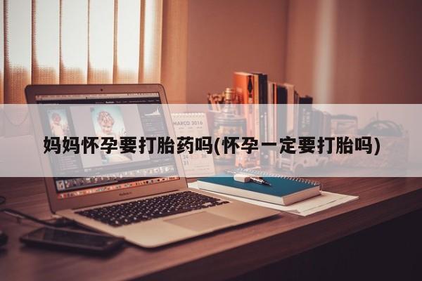 米非米索怎么买妈妈怀孕要打胎药吗(怀孕一定要打胎吗)