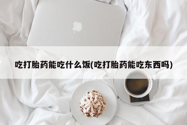 米非米索怎么买吃打胎药能吃什么饭(吃打胎药能吃东西吗)