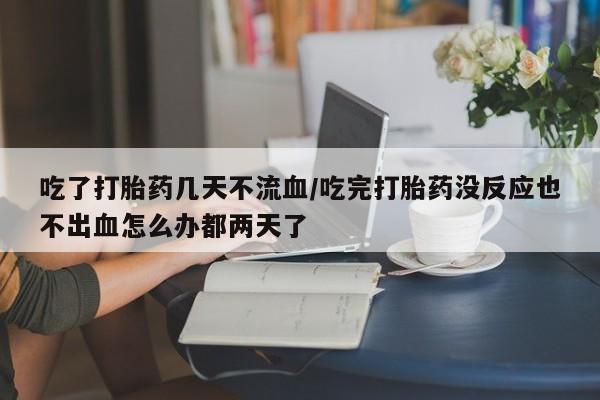 米非米索怎么买吃了打胎药几天不流血/吃完打胎药没反应也不出血怎么办都两天了
