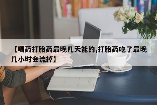 米非米索怎么买【喝药打胎药最晚几天能钓,打胎药吃了最晚几小时会流掉】