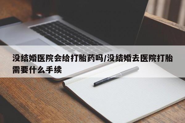 米非米索怎么买没结婚医院会给打胎药吗/没结婚去医院打胎需要什么手续