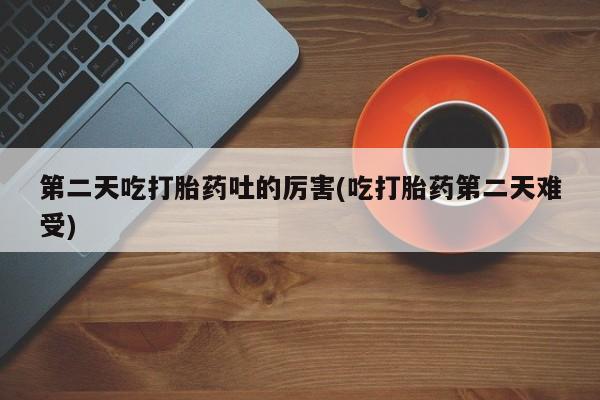 米非米索怎么买第二天吃打胎药吐的厉害(吃打胎药第二天难受)