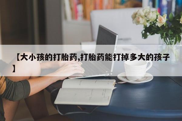 米非米索怎么买【大小孩的打胎药,打胎药能打掉多大的孩子】