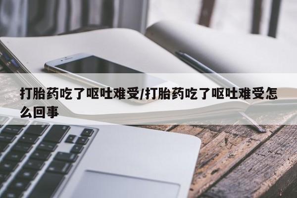 米非米索怎么买打胎药吃了呕吐难受/打胎药吃了呕吐难受怎么回事