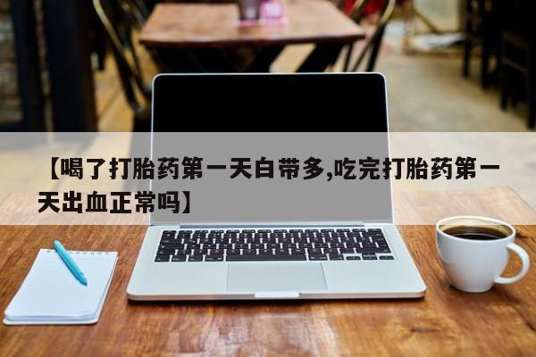 米非米索怎么买【喝了打胎药第一天白带多,吃完打胎药第一天出血正常吗】