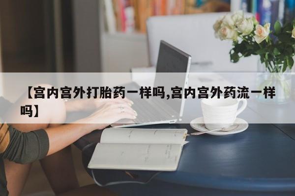 米非米索怎么买【宫内宫外打胎药一样吗,宫内宫外药流一样吗】