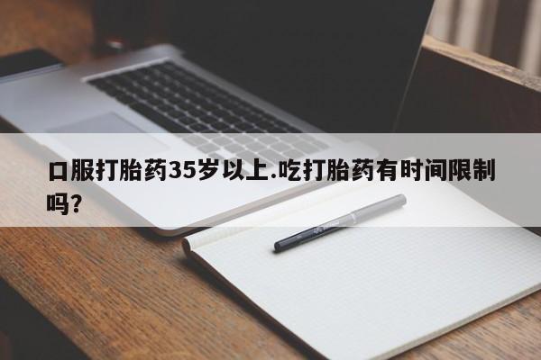 米非米索怎么买口服打胎药35岁以上.吃打胎药有时间限制吗？