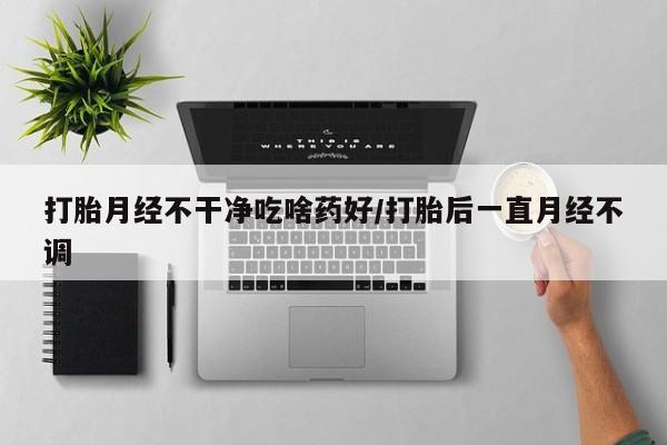 米非米索怎么买打胎月经不干净吃啥药好/打胎后一直月经不调