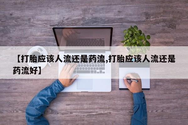 米非米索怎么买【打胎应该人流还是药流,打胎应该人流还是药流好】
