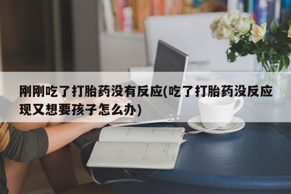米非米索怎么买刚刚吃了打胎药没有反应(吃了打胎药没反应现又想要孩子怎么办)