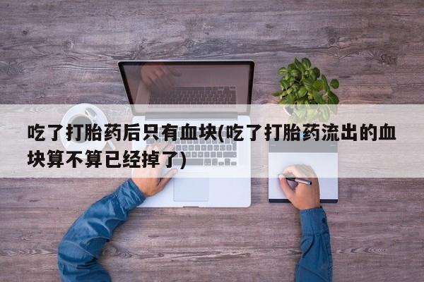 米非米索怎么买吃了打胎药后只有血块(吃了打胎药流出的血块算不算已经掉了)