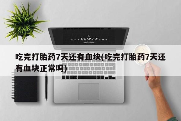 米非米索怎么买吃完打胎药7天还有血块(吃完打胎药7天还有血块正常吗)