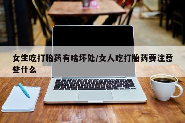米非米索怎么买女生吃打胎药有啥坏处/女人吃打胎药要注意些什么