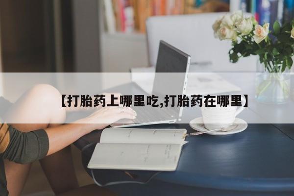 米非米索怎么买【打胎药上哪里吃,打胎药在哪里】