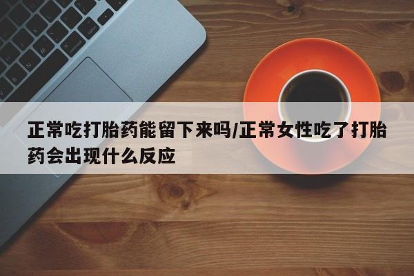米非米索怎么买正常吃打胎药能留下来吗/正常女性吃了打胎药会出现什么反应