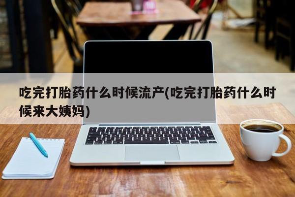 米非米索怎么买吃完打胎药什么时候流产(吃完打胎药什么时候来大姨妈)