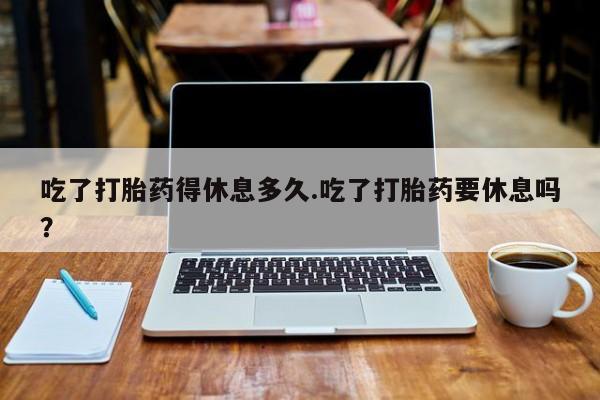 米非米索怎么买吃了打胎药得休息多久.吃了打胎药要休息吗？