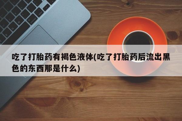 米非米索怎么买吃了打胎药有褐色液体(吃了打胎药后流出黑色的东西那是什么)