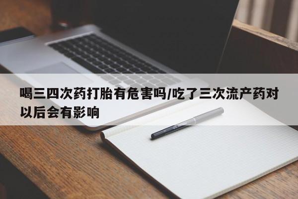 米非米索怎么买喝三四次药打胎有危害吗/吃了三次流产药对以后会有影响