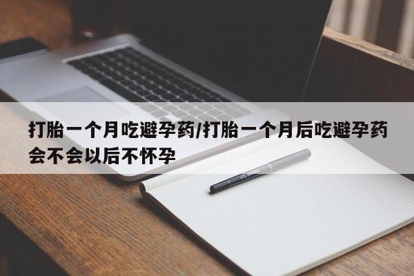米非米索怎么买打胎一个月吃避孕药/打胎一个月后吃避孕药会不会以后不怀孕