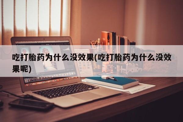 米非米索怎么买吃打胎药为什么没效果(吃打胎药为什么没效果呢)