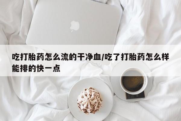 米非米索怎么买吃打胎药怎么流的干净血/吃了打胎药怎么样能排的快一点
