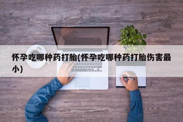 米非米索怎么买怀孕吃哪种药打胎(怀孕吃哪种药打胎伤害最小)