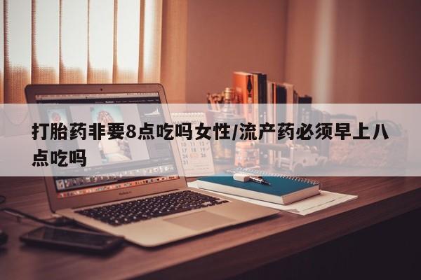 米非米索怎么买打胎药非要8点吃吗女性/流产药必须早上八点吃吗