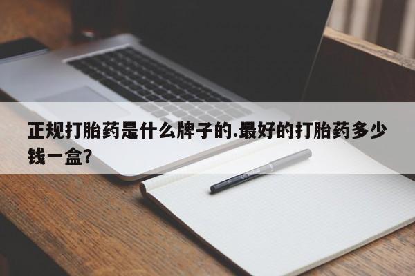 米非米索怎么买正规打胎药是什么牌子的.最好的打胎药多少钱一盒？