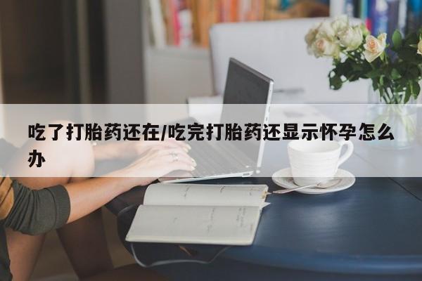 米非米索怎么买吃了打胎药还在/吃完打胎药还显示怀孕怎么办
