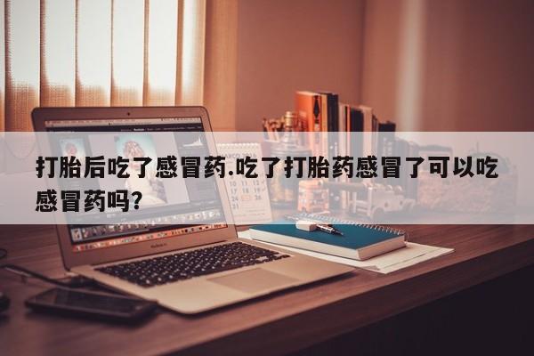 米非米索怎么买打胎后吃了感冒药.吃了打胎药感冒了可以吃感冒药吗？