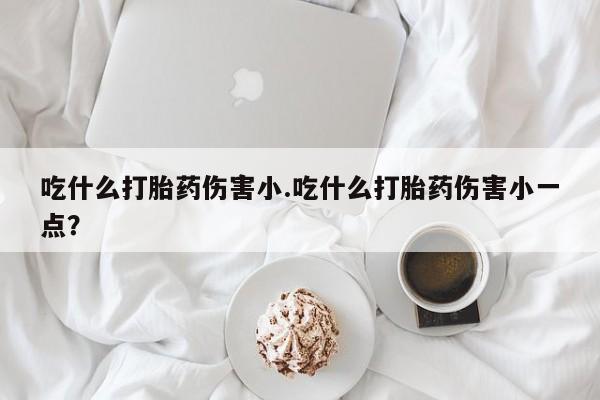米非米索怎么买吃什么打胎药伤害小.吃什么打胎药伤害小一点？