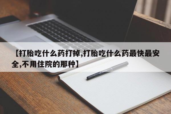 米非米索怎么买【打胎吃什么药打掉,打胎吃什么药最快最安全,不用住院的那种】