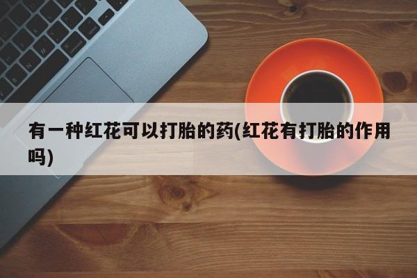 米非米索怎么买有一种红花可以打胎的药(红花有打胎的作用吗)