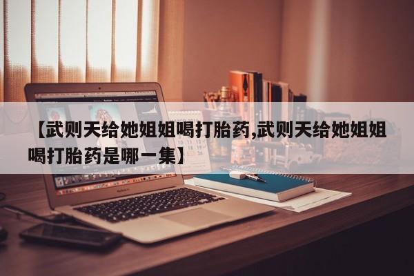 米非米索怎么买【武则天给她姐姐喝打胎药,武则天给她姐姐喝打胎药是哪一集】