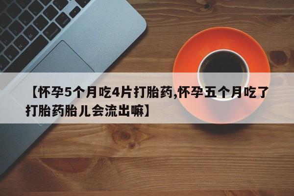 米非米索怎么买【怀孕5个月吃4片打胎药,怀孕五个月吃了打胎药胎儿会流出嘛】
