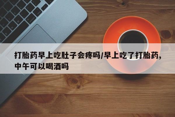 米非米索怎么买打胎药早上吃肚子会疼吗/早上吃了打胎药,中午可以喝酒吗