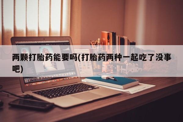米非米索怎么买两颗打胎药能要吗(打胎药两种一起吃了没事吧)