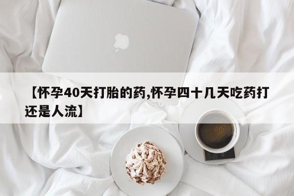 米非米索怎么买【怀孕40天打胎的药,怀孕四十几天吃药打还是人流】