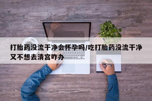 米非米索怎么买打胎药没流干净会怀孕吗/吃打胎药没流干净又不想去清宫咋办