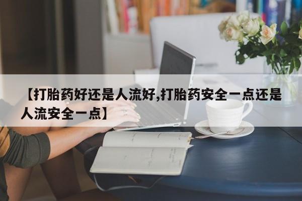 米非米索怎么买【打胎药好还是人流好,打胎药安全一点还是人流安全一点】