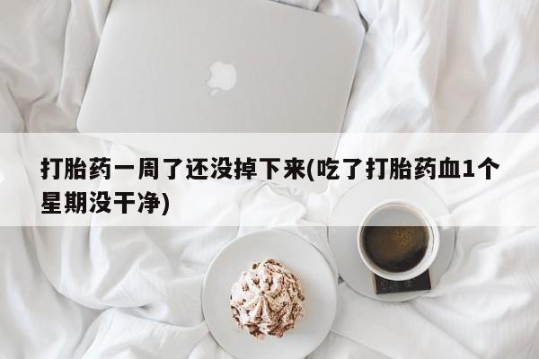 米非米索怎么买打胎药一周了还没掉下来(吃了打胎药血1个星期没干净)