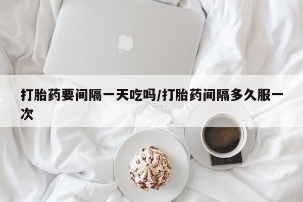 米非米索怎么买打胎药要间隔一天吃吗/打胎药间隔多久服一次